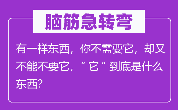 脑子急转弯:有一样东西,你不须要它,却又不能不要它,“它”究竟是甚么东西?