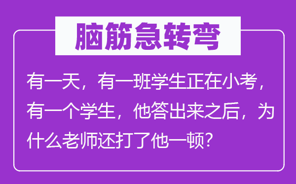 脑子急转弯:有一天,有一班先生正在小考,有一个先生,他答出来以后,为甚么教员还打了他一顿?