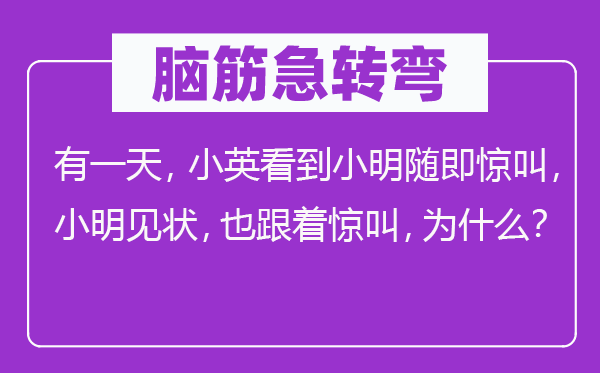 脑子急转弯:有一天,小英看到小明随即惊叫,小明见状,也随着惊叫,为甚么?