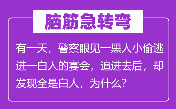 脑子急转弯:有一天,差人目睹一黑人小偷逃进一白人的宴会,追出来后,却发明满是白人,为甚么?