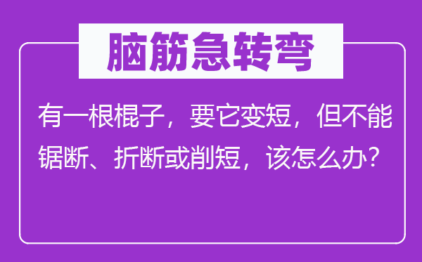 脑子急转弯:有一根棍子,要它变短,但不能锯断、折断或削短,该怎样办?