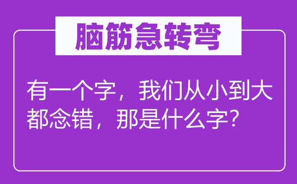 脑子急转弯：有一个字，咱们从小到大都念错，那是甚么字？