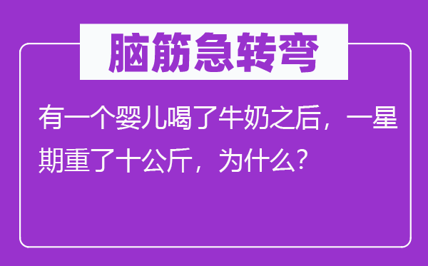 脑子急转弯：有一个婴儿喝了牛奶以后，一礼拜重了十千克，为甚么？