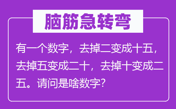 脑子急转弯:有一个数字,去掉二变成十五,去掉五变成二十,去掉十变成二五。叨教是啥数字?