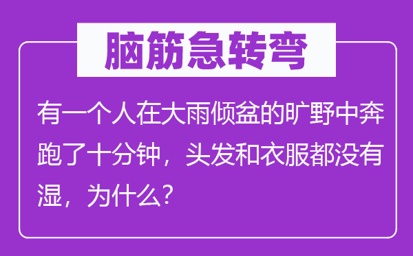 脑子急转弯:有一小我在大雨滂湃的田野中奔驰了非常钟,头发和衣服都不湿,为甚么?