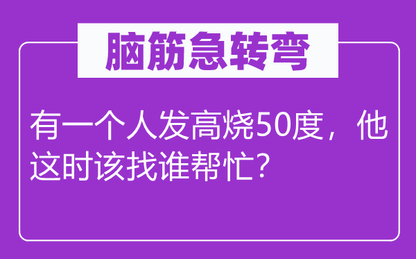 脑子急转弯:有一小我发高烧50度,他这时候候候候候候候该找谁赞助?