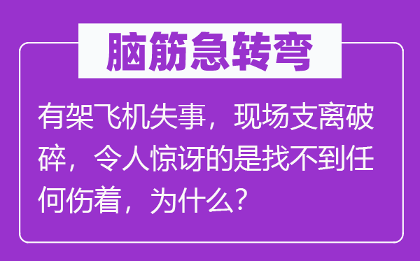 脑子急转弯：有架飞机出事，现场支离破裂，使人惊奇的是找不到任何伤着，为甚么？