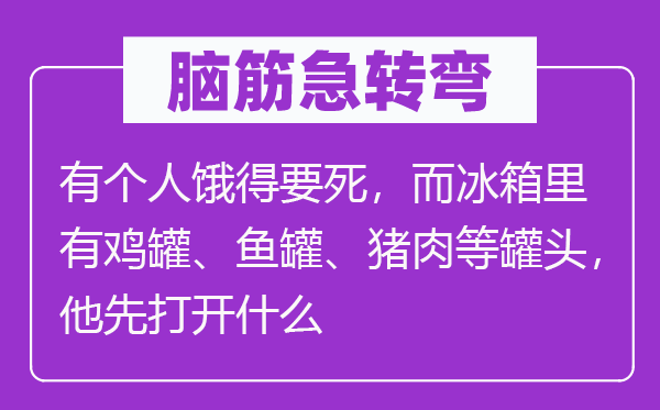 脑子急转弯:有小我饿得要死,而冰箱里有鸡罐、鱼罐、猪肉等罐头,他先翻开甚么