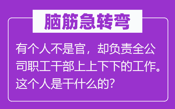 脑子急转弯:有小我不是官,却担任全公司职工干部上高低下的任务。这小我是干甚么的?