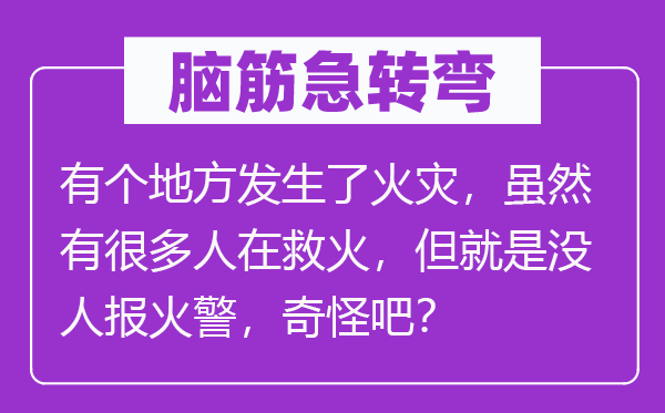 脑子急转弯:有个处所产生了火灾,固然有良多人在救火,但便是没人报火灾,奇异吧?