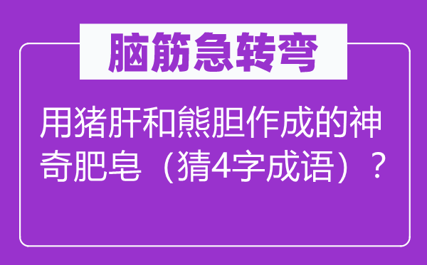 脑子急转弯:用猪肝和熊胆作成的奇异番笕(猜4字针言)?