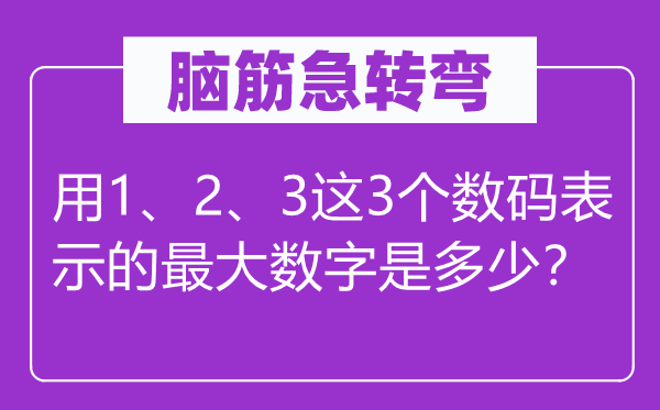 脑子急转弯：用1、2、3这3个数码表现的最大数字是几多？