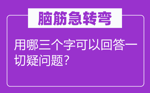 脑子急转弯:用哪三个字能够回覆统统疑难题?