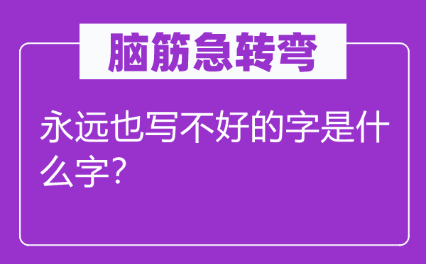 脑子急转弯：永久也写不好的字是甚么字？