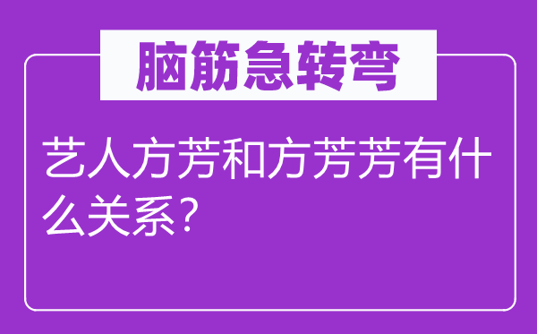 脑子急转弯:艺人方芳和方芳芳有甚么干系?