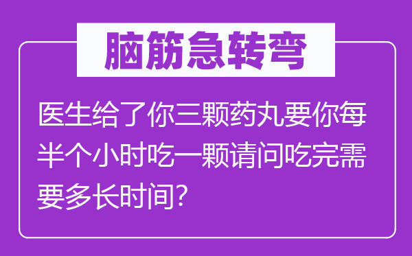 脑子急转弯:大夫给了你三颗药丸要你每半个小时吃一颗叨教吃完须要多永劫间?