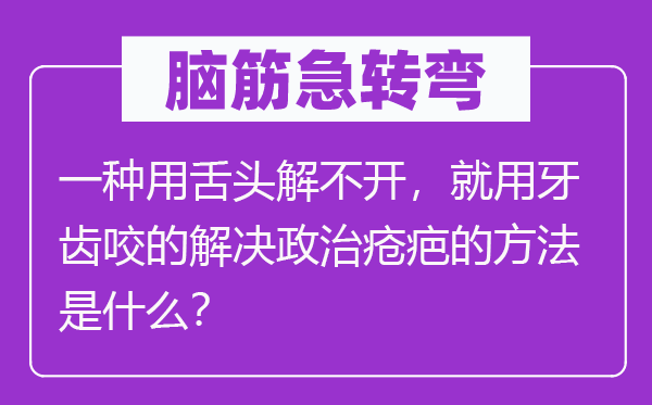 脑子急转弯:一种用舌头解不开,就用牙齿咬的处理政治疮疤的方式是甚么?