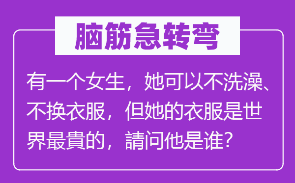 脑子急转弯:有一个女生,她能够不沐浴、不更衣服,但她的衣服是天下最貴的,請问他是谁?