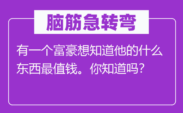 脑子急转弯:有一个富豪想晓得他的甚么东西最值钱。你晓得吗?