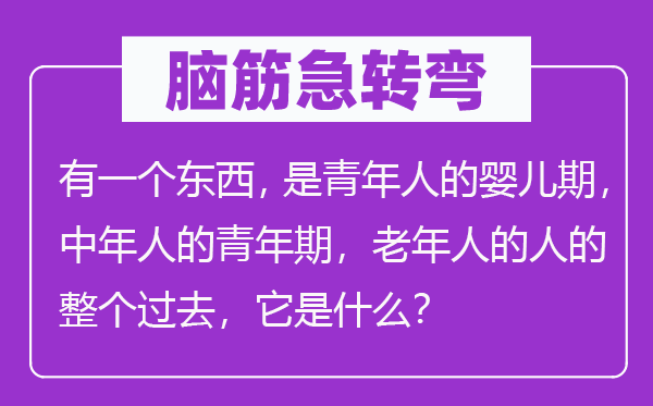 脑子急转弯:有一个东西,是青年人的婴儿期,中年人的青年期,老年人的人的全部曩昔,它是甚么?