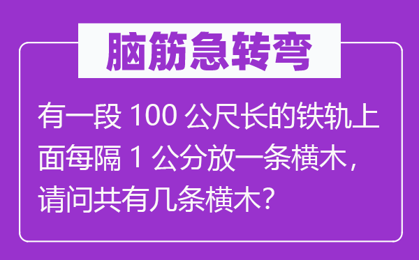 脑子急转弯：有一段100公尺长的铁轨上面每隔1公分放一条横木，叨教共有几条横木？