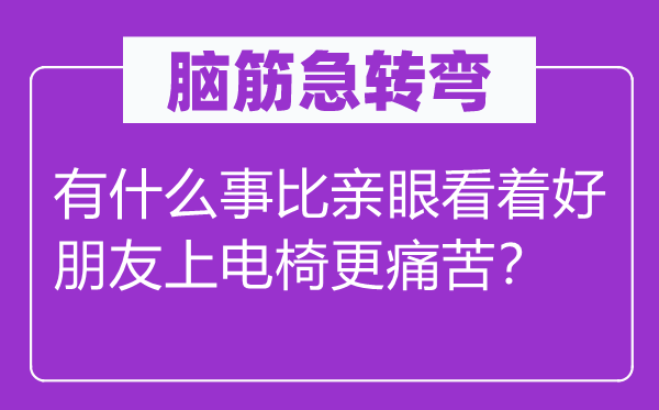 脑子急转弯:有甚么事比亲眼看着好伴侣上电椅更疾苦?