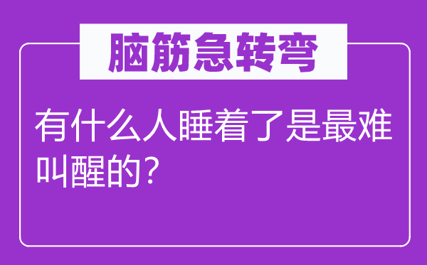 脑子急转弯:有甚么人睡着了是最难唤醒的?