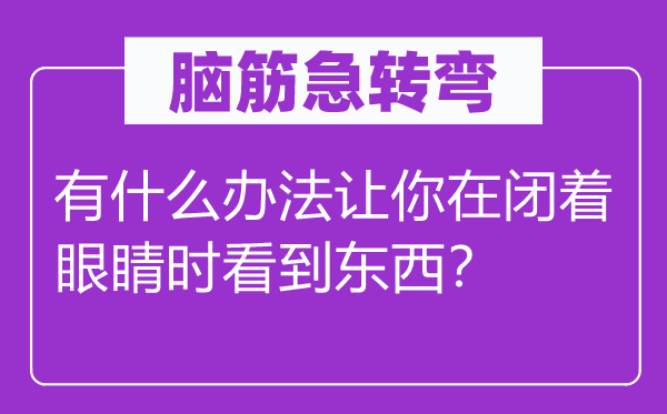 脑子急转弯:有甚么方式让你在闭着眼睛时看到东西?