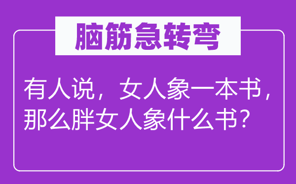 脑子急转弯：有人说，女人象一本书，那末胖女人象甚么书？