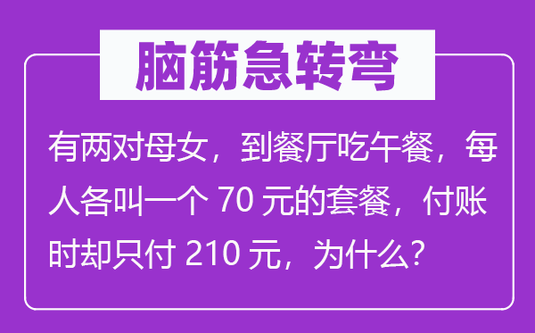 脑子急转弯:有两对母女,到餐厅吃午饭,每人各叫一个70元的套餐,付账时却只付210元,为甚么?