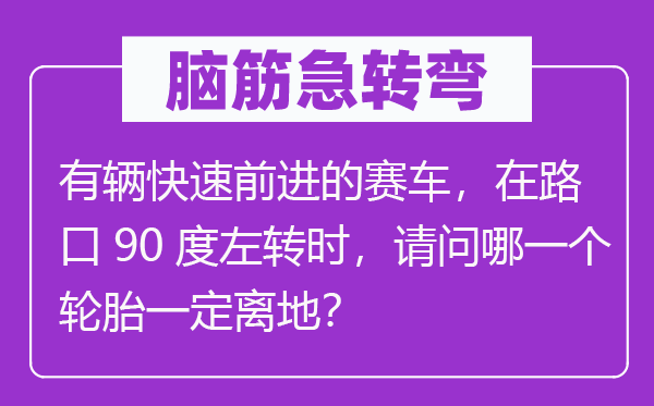 脑子急转弯:有辆疾速进步的赛车,在路口90度左转时,叨教哪个轮胎必然离地?