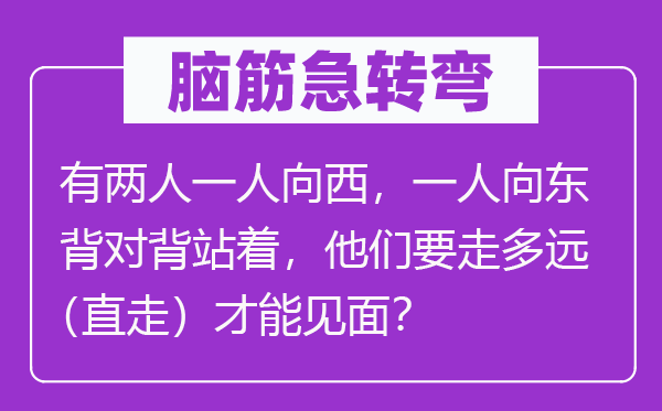 脑子急转弯:有两人一人向西,一人向东背对背站着,他们要走多远(直走)能力碰头?