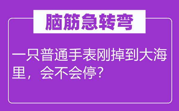 脑子急转弯:一只通俗腕表刚掉到大海里,会不会停?