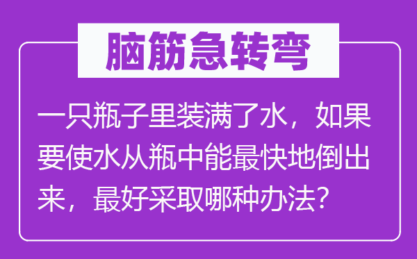 脑子急转弯:一只瓶子里装满了水,若是要使水从瓶中能最快地倒出来,最好采用哪一种方式?