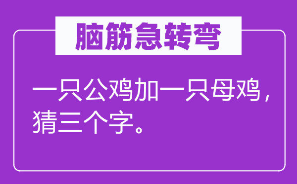 脑子急转弯:一只公鸡加一只母鸡,猜三个字。