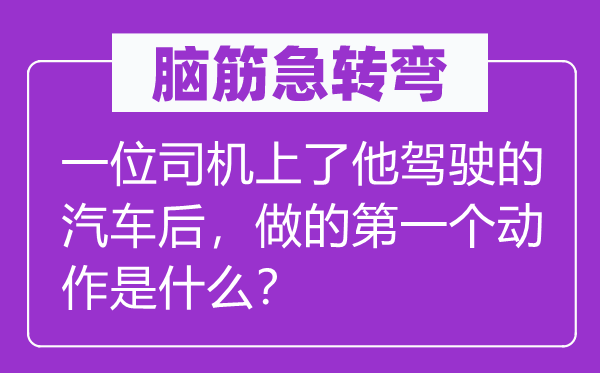 脑子急转弯:一位司机上了他驾驶的汽车后,做的第一个举措是甚么?