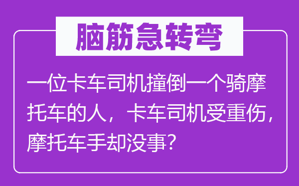 脑子急转弯：一位卡车司机撞倒一个骑摩托车的人，卡车司机受轻伤，摩托车手却没事？