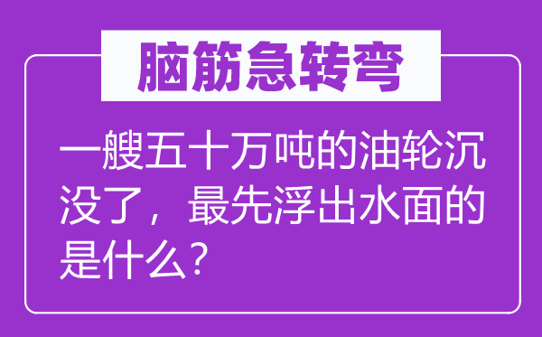脑子急转弯：一艘五十万吨的油轮漂浮了，最早浮出水面的是甚么？