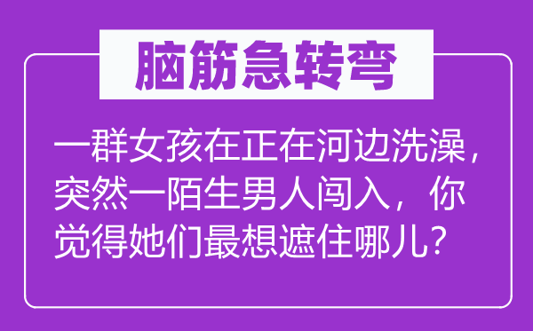 脑子急转弯：一群女孩在正在河滨沐浴，俄然一目生汉子突入，你感觉她们最想遮住哪儿？