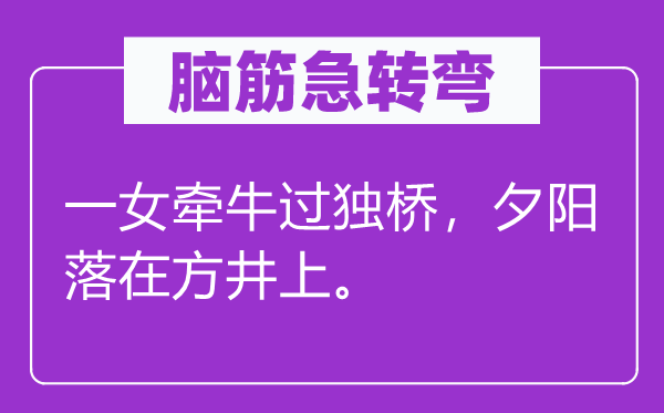 脑子急转弯：一女牵牛过独桥，落日落在方井上。