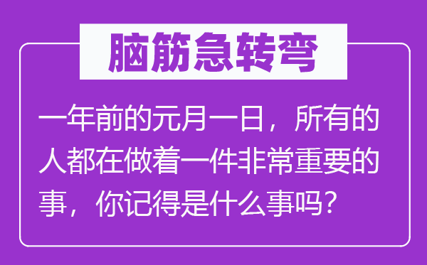 脑子急转弯：一年前的元月一日，一切的人都在做着一件很是主要的事，你记得是甚么事吗？