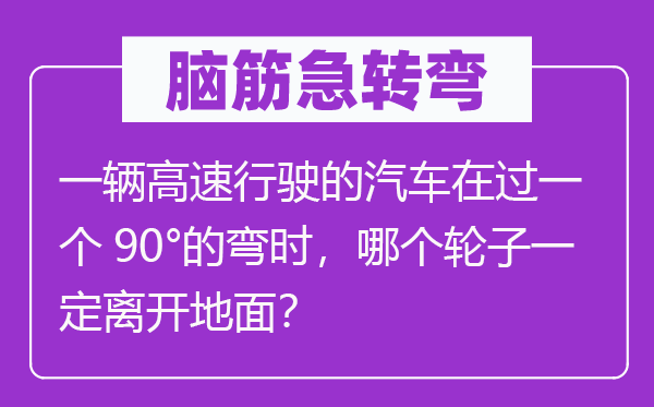 脑子急转弯：一辆高速行驶的汽车在过一个90°的弯时，哪一个轮子必然分开空中？