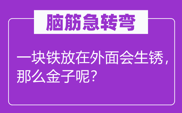 脑子急转弯：一块铁放在里面会生锈，那末金子呢？