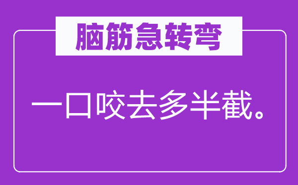 脑子急转弯：一口咬去多数截。