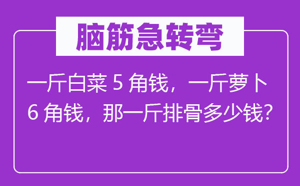 脑子急转弯：一斤白菜5角钱，一斤萝卜6角钱，那一斤排骨几多钱？