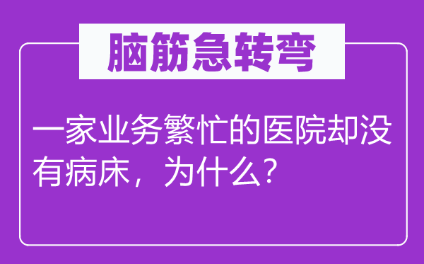 脑子急转弯：一家营业忙碌的病院却不病床，为甚么？
