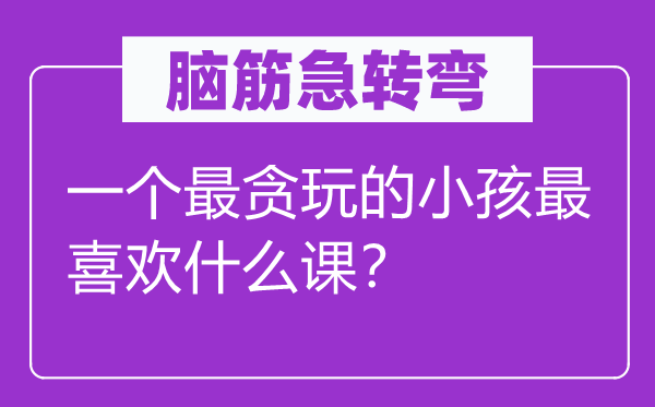脑子急转弯:一个最贪玩的小孩最喜好甚么课?