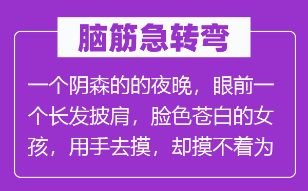脑子急转弯：一个阴沉的的夜晚，面前一个长发披肩，神色惨白的女孩，用手去摸，却摸不着为甚么？
