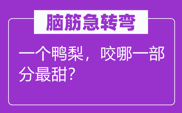 脑子急转弯：一个鸭梨，咬哪一局部最甜？