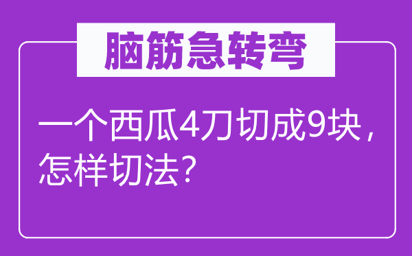 脑子急转弯:一个西瓜4刀切成9块,若何切法?